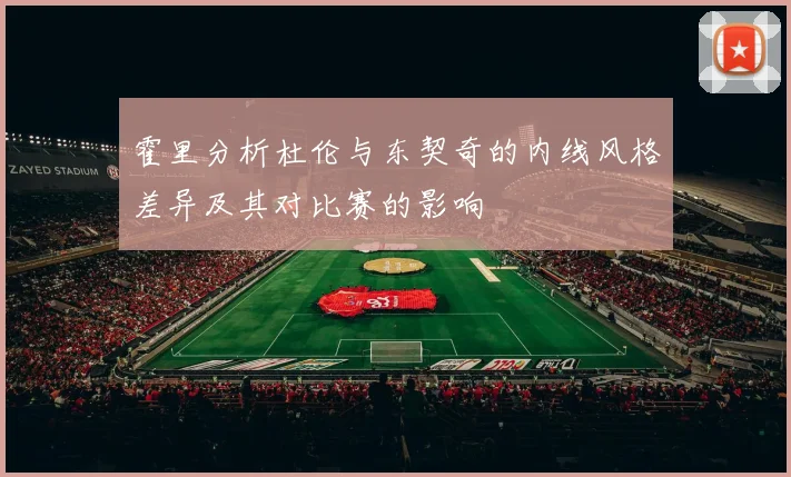 霍里分析杜伦与东契奇的内线风格差异及其对比赛的影响
