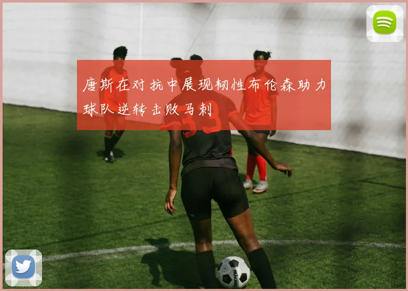 唐斯在对抗中展现韧性布伦森助力球队逆转击败马刺