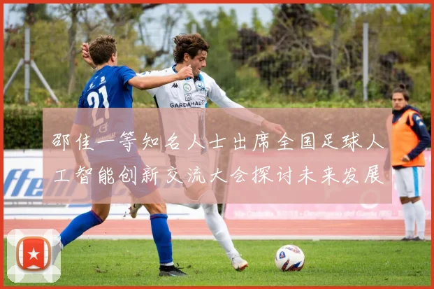 邵佳一等知名人士出席全国足球人工智能创新交流大会探讨未来发展方向