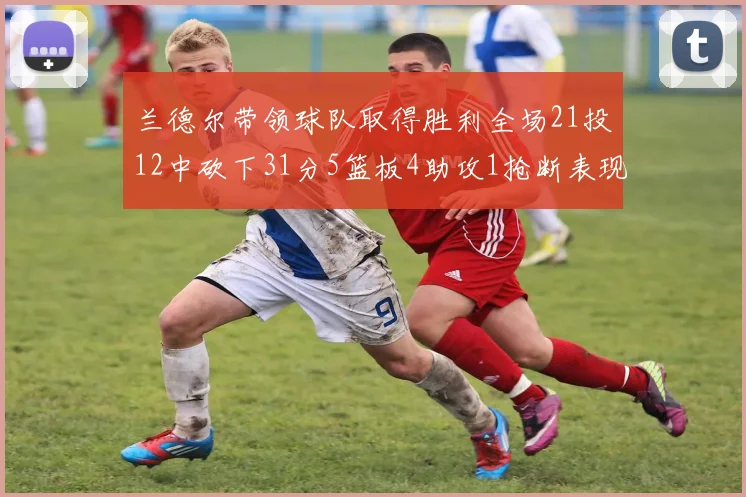 兰德尔带领球队取得胜利全场21投12中砍下31分5篮板4助攻1抢断表现出色