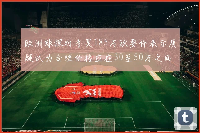 欧洲球探对李昊185万欧要价表示质疑认为合理价格应在30至50万之间