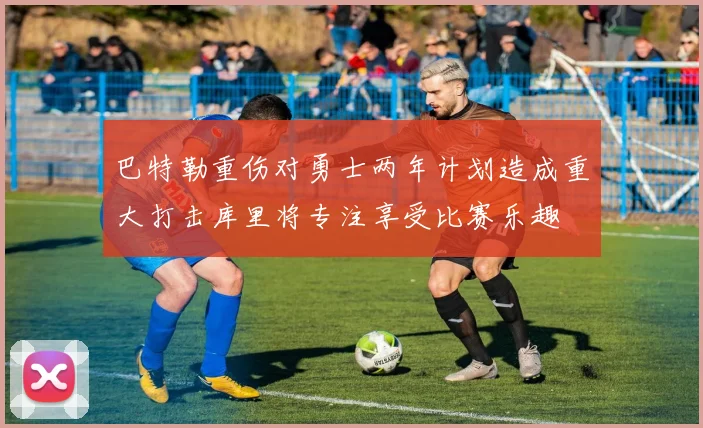 巴特勒重伤对勇士两年计划造成重大打击库里将专注享受比赛乐趣