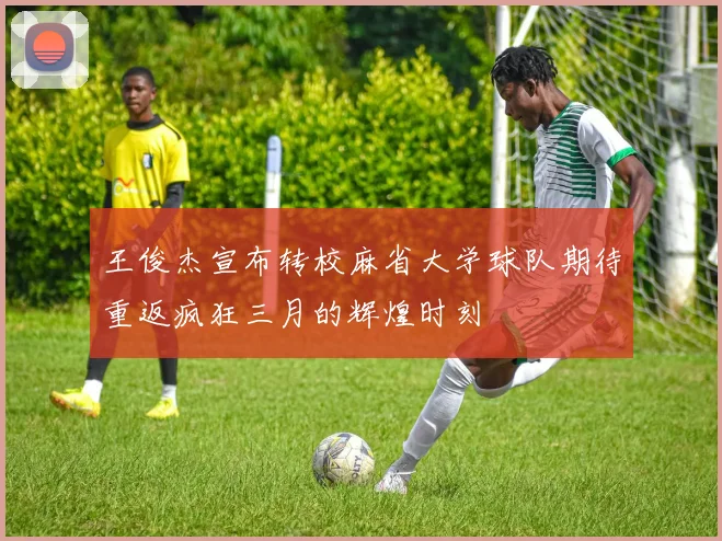王俊杰宣布转校麻省大学球队期待重返疯狂三月的辉煌时刻