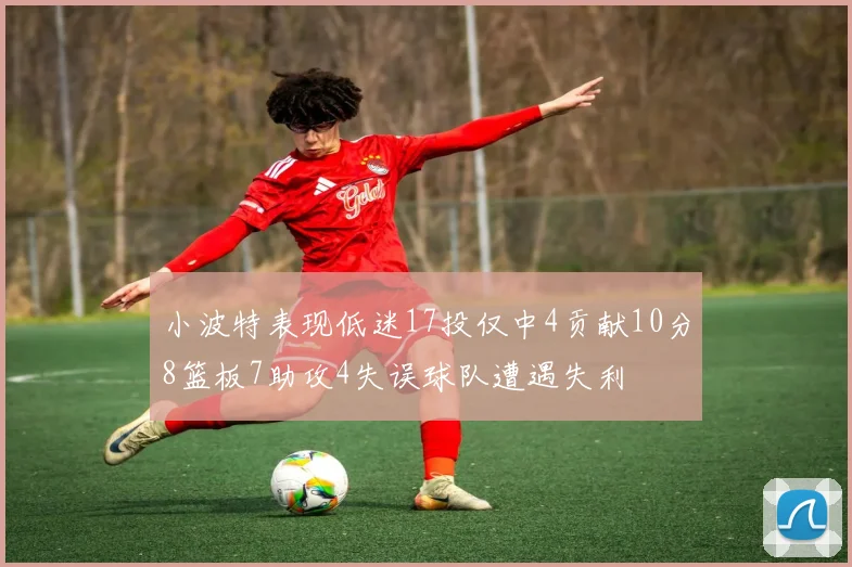 小波特表现低迷17投仅中4贡献10分8篮板7助攻4失误球队遭遇失利