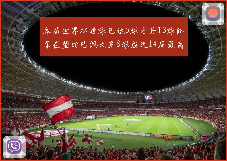 本届世界杯进球已达5球方丹13球纪录在望姆巴佩大罗8球成近14届最高