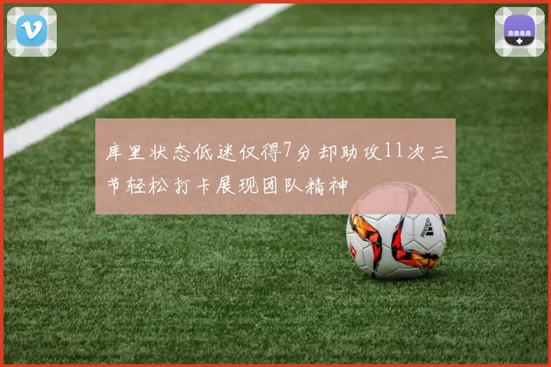 库里状态低迷仅得7分却助攻11次三节轻松打卡展现团队精神