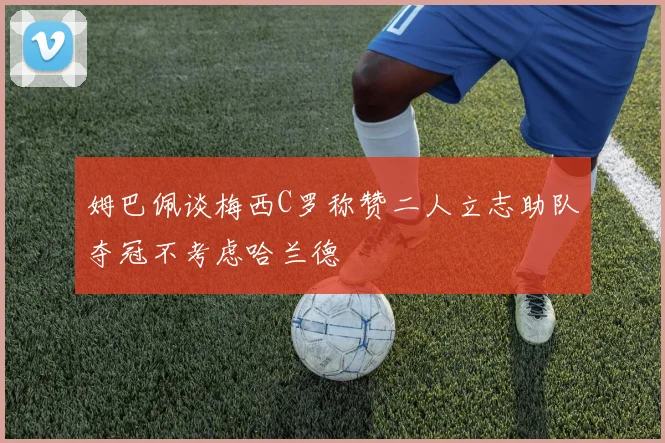 姆巴佩谈梅西C罗称赞二人立志助队夺冠不考虑哈兰德