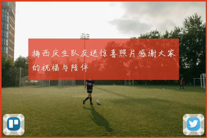梅西庆生队友送惊喜照片感谢大家的祝福与陪伴