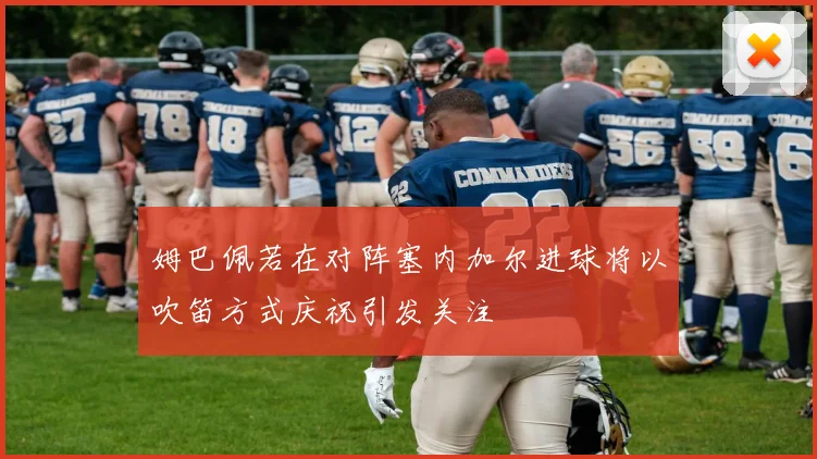 姆巴佩若在对阵塞内加尔进球将以吹笛方式庆祝引发关注