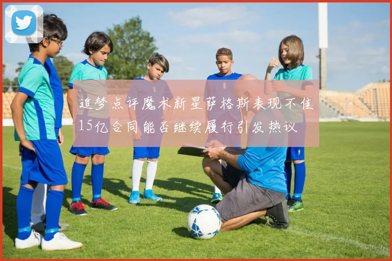 追梦点评魔术新星萨格斯表现不佳15亿合同能否继续履行引发热议