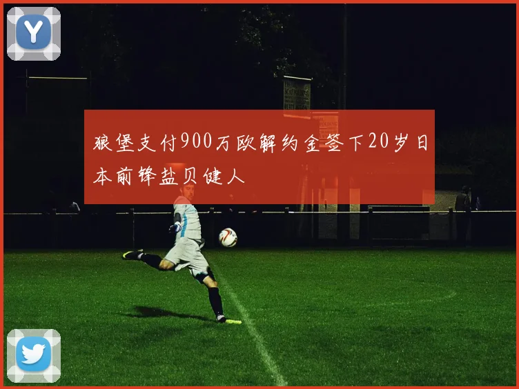 狼堡支付900万欧解约金签下20岁日本前锋盐贝健人