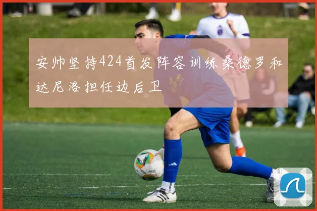 安帅坚持424首发阵容训练桑德罗和达尼洛担任边后卫