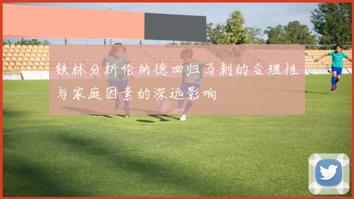 铁林分析伦纳德回归马刺的合理性与家庭因素的深远影响