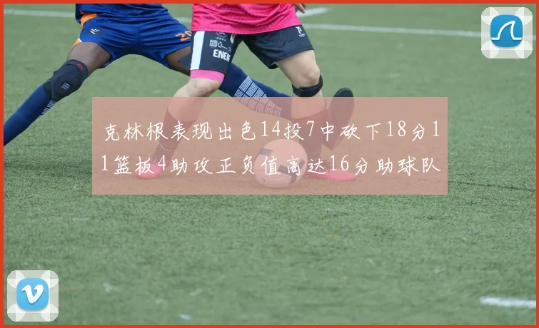 克林根表现出色14投7中砍下18分11篮板4助攻正负值高达16分助球队获胜