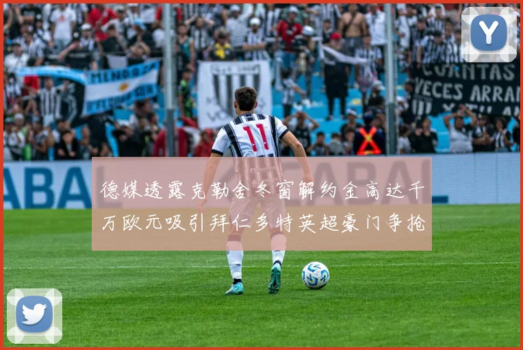 德媒透露克勒舍冬窗解约金高达千万欧元吸引拜仁多特英超豪门争抢
