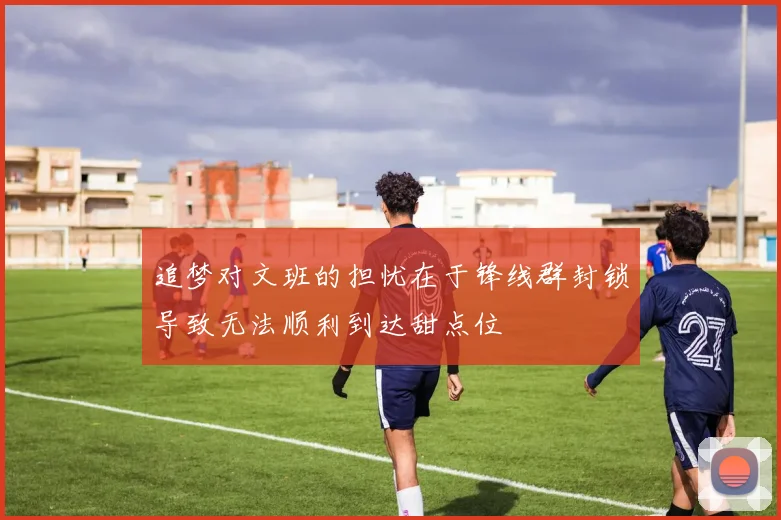 追梦对文班的担忧在于锋线群封锁导致无法顺利到达甜点位