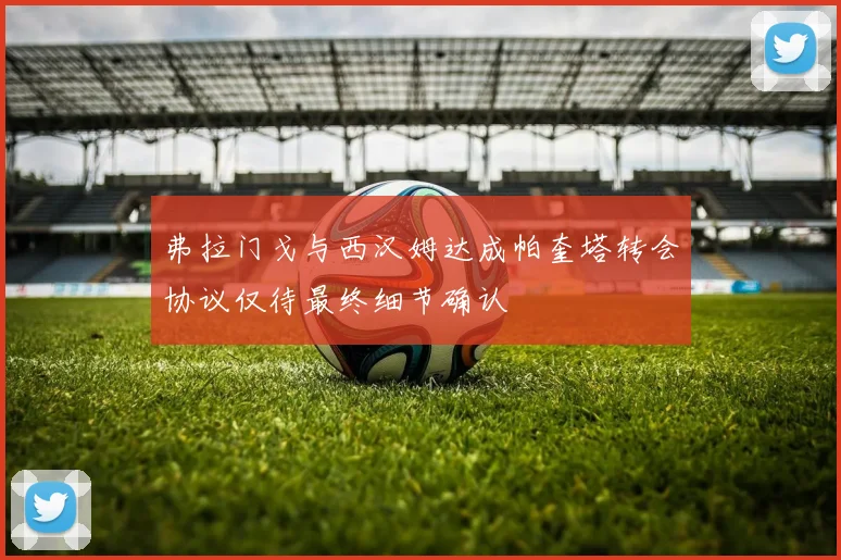 弗拉门戈与西汉姆达成帕奎塔转会协议仅待最终细节确认
