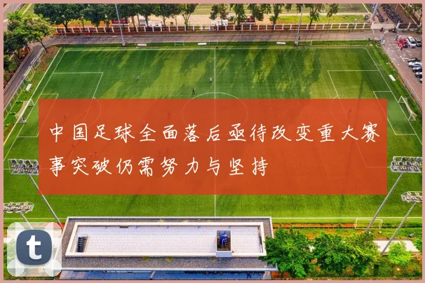 中国足球全面落后亟待改变重大赛事突破仍需努力与坚持