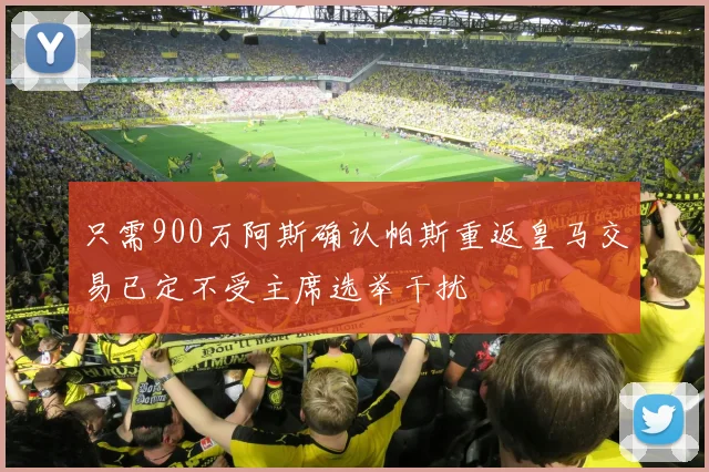 只需900万阿斯确认帕斯重返皇马交易已定不受主席选举干扰