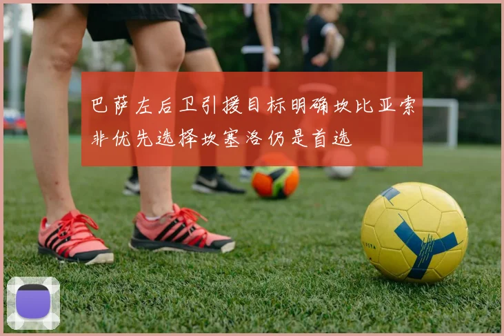 巴萨左后卫引援目标明确坎比亚索非优先选择坎塞洛仍是首选