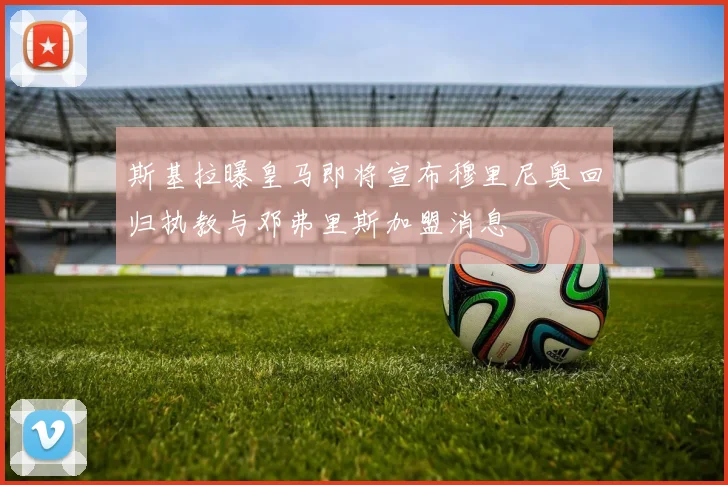 斯基拉曝皇马即将宣布穆里尼奥回归执教与邓弗里斯加盟消息