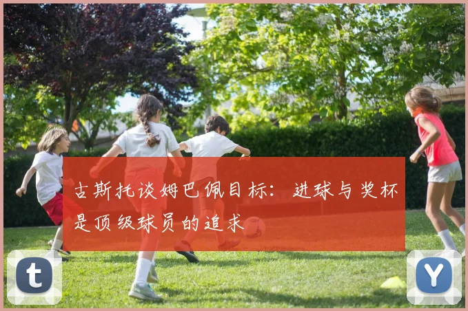 古斯托谈姆巴佩目标：进球与奖杯是顶级球员的追求