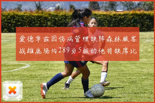 爱德华兹因伤病管理缺阵森林狼客战雄鹿场均289分5板的他将缺席比赛